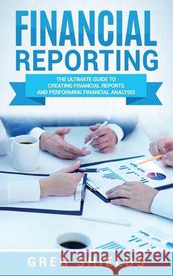 Financial Reporting: The Ultimate Guide to Creating Financial Reports and Performing Financial Analysis Greg Shields 9781647483470 Bravex Publications