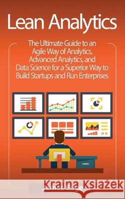 Lean Analytics: The Ultimate Guide to an Agile Way of Analytics, Advanced Analytics, and Data Science for a Superior Way to Build Star James Edge 9781647483500 Bravex Publications