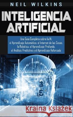 Inteligencia Artificial: Una Guía Completa sobre la IA, el Aprendizaje Automático, el Internet de las Cosas, la Robótica, el Aprendizaje Profun Wilkins, Neil 9781647483685 Bravex Publications