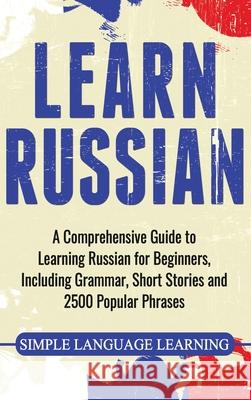 Learn Russian: A Comprehensive Guide to Learning Russian for Beginners, Including Grammar, Short Stories and 2500 Popular Phrases Simple Language Learning 9781647483692 Bravex Publications