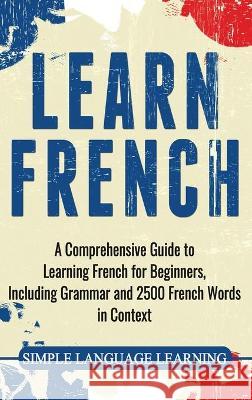 Learn French: A Comprehensive Guide to Learning French for Beginners, Including Grammar and 2500 French Words in Context Simple Language Learning 9781647483807 Bravex Publications