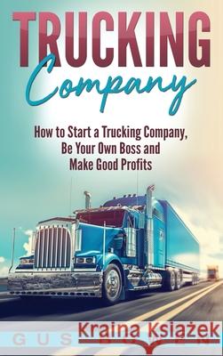 Trucking Company: How to Start a Trucking Company, Be Your Own Boss, and Make Good Profits Gus Bowen 9781647483890 Bravex Publications