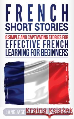 French Short Stories: 8 Simple and Captivating Stories for Effective French Learning for Beginners Language Learning University 9781647484170 Bravex Publications
