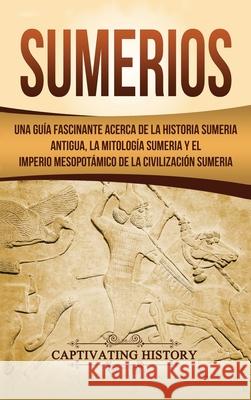 Sumerios: Una guía fascinante acerca de la historia sumeria antigua, la mitología sumeria y el imperio mesopotámico de la civili History, Captivating 9781647484217 Captivating History