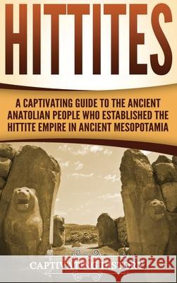 Hittites: A Captivating Guide to the Ancient Anatolian People Who Established the Hittite Empire in Ancient Mesopotamia Captivating History 9781647484507 Captivating History