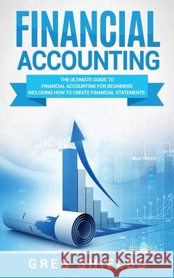 Financial Accounting: The Ultimate Guide to Financial Accounting for Beginners Including How to Create and Analyze Financial Statements Greg Shields 9781647484736 Bravex Publications