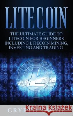 Litecoin: The Ultimate Guide to Litecoin for Beginners Including Litecoin Mining, Investing and Trading Crypto Guide 9781647484804 Bravex Publications