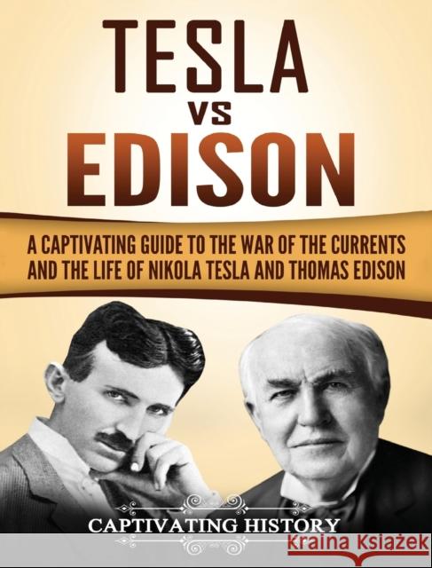 Tesla Vs Edison: A Captivating Guide to the War of the Currents and the Life of Nikola Tesla and Thomas Edison Captivating History 9781647484835 Captivating History