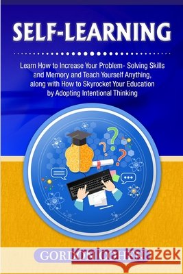 Self-Learning: Learn How to Increase Your Problem- Solving Skills and Memory and Teach Yourself Anything, along with How to Skyrocket Gordon Cohen 9781647485009