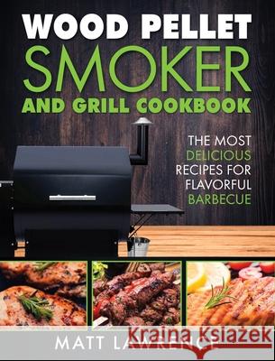 Wood Pellet Smoker and Grill Cookbook: The Most Delicious Recipes for Flavorful Barbecue Matt Lawrence 9781647485368 Striveness Publications