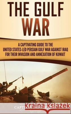 The Gulf War: A Captivating Guide to the United States-Led Persian Gulf War against Iraq for Their Invasion and Annexation of Kuwait Captivating History 9781647485382 Captivating History