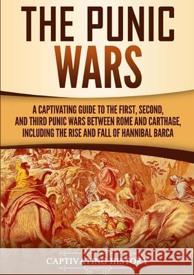 The Punic Wars: A Captivating Guide to the First, Second, and Third Punic Wars Between Rome and Carthage, Including the Rise and Fall Captivating History 9781647485719 Captivating History