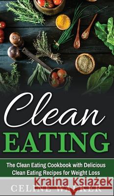 Clean Eating: The Clean Eating Cookbook with Delicious Clean Eating Recipes for Weight Loss Celine Walker 9781647485795 Striveness Publications