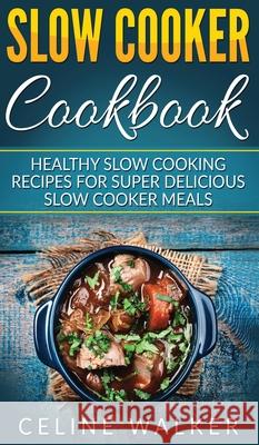 Slow Cooker Cookbook: Healthy Slow Cooking Recipes for Super Delicious Slow Cooker Meals Celine Walker 9781647485825 Striveness Publications