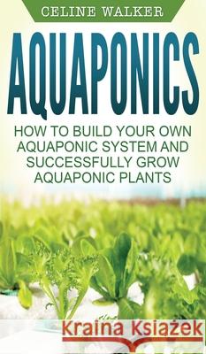Aquaponics: How to Build Your Own Aquaponic System and Successfully Grow Aquaponic Plants Celine Walker 9781647485832 Striveness Publications