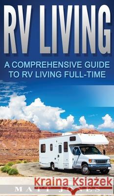 RV Living: A Comprehensive Guide to RV Living Full-time Matt Jones 9781647485917 Striveness Publications