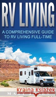 RV Living: A Comprehensive Guide to RV Living Full-time Matt Jones 9781647485917