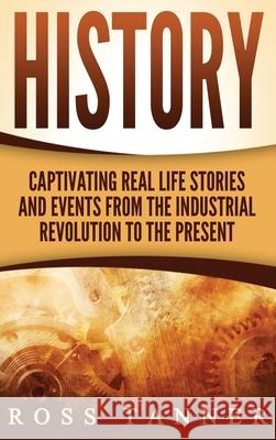 History: Captivating Real Life Stories and Events from the Industrial Revolution to the Present Ross Tanner 9781647485986 Striveness Publications