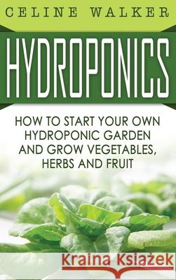Hydroponics: How to Start Your Own Hydroponic Garden and Grow Vegetables, Herbs and Fruit Celine Walker 9781647486143 Striveness Publications