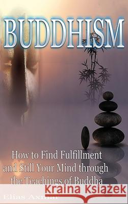 Buddhism: How to Find Fulfilment and Still Your Mind Through the Teachings of Buddha Elias Axmar 9781647486204 Striveness Publications
