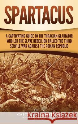 Spartacus: A Captivating Guide to the Thracian Gladiator Who Led the Slave Rebellion Called the Third Servile War against the Rom Captivating History 9781647486211 Captivating History