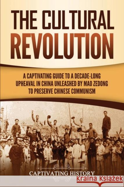 The Cultural Revolution: A Captivating Guide to a Decade-Long Upheaval in China Unleashed by Mao Zedong to Preserve Chinese Communism Captivating History 9781647486235 Captivating History