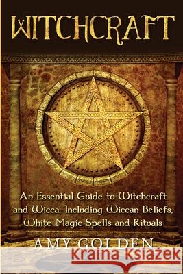 Witchcraft: An Essential Guide to Witchcraft and Wicca, Including Wiccan Beliefs, White Magic Spells and Rituals Amy Golden 9781647486419 Bravex Publications