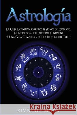 Astrología: La Guía Definitiva sobre los 12 Signos del Zodiaco, Numerología, y el Auge del Kundalini + Una Guía Completa sobre la Moon, Kimberly 9781647486518 Bravex Publications