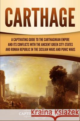 Carthage: A Captivating Guide to the Carthaginian Empire and Its Conflicts with the Ancient Greek City-States and the Roman Repu Captivating History 9781647486860 Captivating History