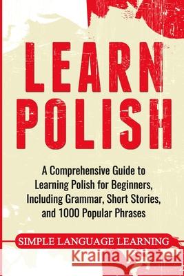 Learn Polish: A Comprehensive Guide to Learning Polish for Beginners, Including Grammar, Short Stories and 1000 Popular Phrases Simple Language Learning 9781647486877 Bravex Publications