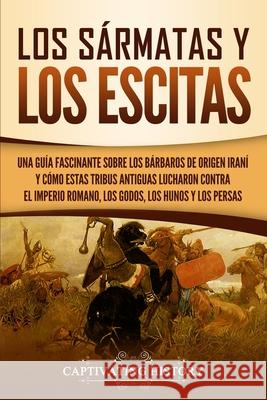 Los sármatas y los escitas: Una guía fascinante sobre los bárbaros de origen iraní y cómo estas tribus antiguas lucharon contra el Imperio romano, History, Captivating 9781647487027 Captivating History