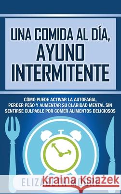 Una comida al día, ayuno intermitente: Cómo puede activar la autofagia, perder peso y aumentar su claridad mental sin sentirse culpable por comer alim Moore, Elizabeth 9781647487188