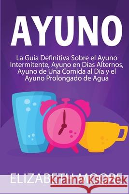 Ayuno: La guía definitiva sobre el ayuno intermitente, ayuno en días alternos, ayuno de una comida al día y el ayuno prolonga Moore, Elizabeth 9781647487256