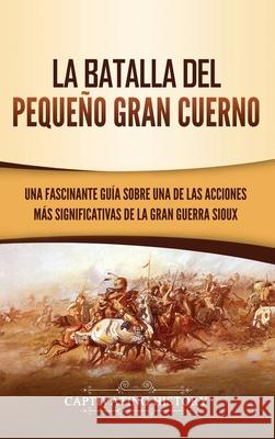 La Batalla del Pequeño Gran Cuerno: Una Fascinante Guía sobre una de las Acciones Más Significativas de la Gran Guerra Sioux History, Captivating 9781647487416 Captivating History