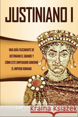 Justiniano I: Una Guía Fascinante de Justiniano el Grande y Cómo este Emperador Gobernó el Imperio Romano History, Captivating 9781647487515 Captivating History