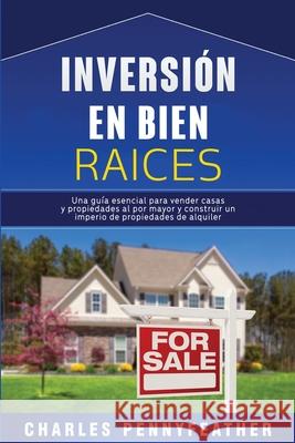 Inversión en bienes raíces: Una guía esencial para vender casas y propiedades al por mayor y construir un imperio de propiedades de alquiler Pennyfeather, Charles 9781647487546 Bravex Publications
