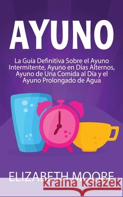 Ayuno: La guía definitiva sobre el ayuno intermitente, ayuno en días alternos, ayuno de una comida al día y el ayuno prolonga Moore, Elizabeth 9781647487584