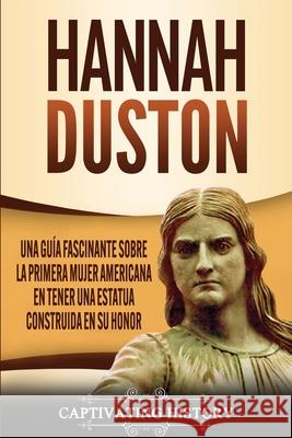 Hannah Duston: Una guía fascinante sobre la primera mujer americana en tener una estatua construida en su honor History, Captivating 9781647487799 Ch Publications