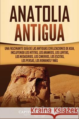 Anatolia Antigua: Una Fascinante Guía de las Antiguas Civilizaciones de Asia, Incluyendo los hititas, los arameos, los luvitas, los neoa History, Captivating 9781647487805 Captivating History