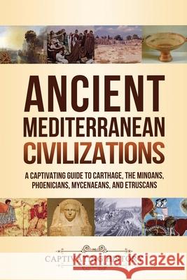 Ancient Mediterranean Civilizations: A Captivating Guide to Carthage, the Minoans, Phoenicians, Mycenaeans, and Etruscans Captivating History 9781647487836 Captivating History