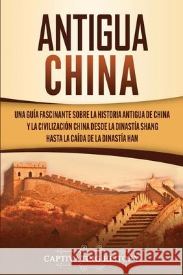 Antigua China: Una guía fascinante sobre la historia antigua de China y la civilización china desde la dinastía Shang hasta la caída History, Captivating 9781647487874 Captivating History