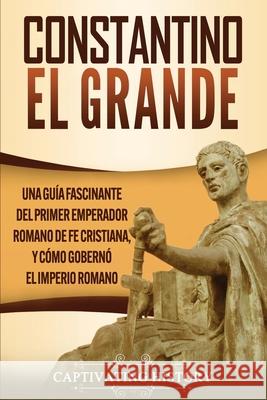 Constantino el Grande: Una guía fascinante del primer emperador romano de fe cristiana, y cómo gobernó el Imperio romano History, Captivating 9781647487997 Captivating History