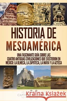 Historia de Mesoamérica: Una fascinante guía sobre las cuatro antiguas civilizaciones que existieron en México: la olmeca, la zapoteca, la maya History, Captivating 9781647488079 Captivating History