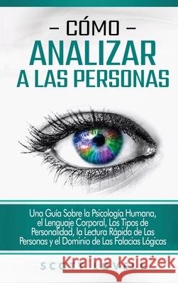 Cómo analizar a las personas: Una guía sobre la psicología humana, el lenguaje corporal, los tipos de personalidad, la lectura rápida de las personas y el dominio de las falacias lógicas Scott Lovell 9781647488130 Bravex Publications