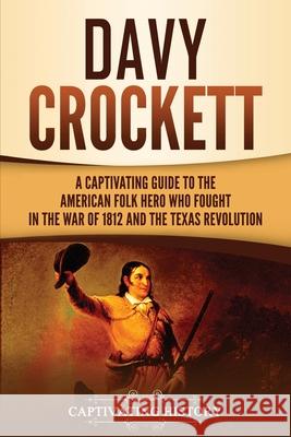 Davy Crockett: A Captivating Guide to the American Folk Hero Who Fought in the War of 1812 and the Texas Revolution Captivating History 9781647488260 Captivating History