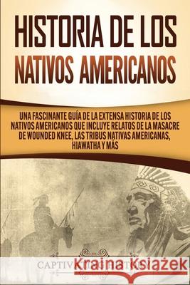 Historia de los Nativos Americanos: Una Fascinante Guía de la Extensa Historia de los Nativos Americanos que Incluye Relatos de la Masacre de Wounded History, Captivating 9781647488277 Captivating History