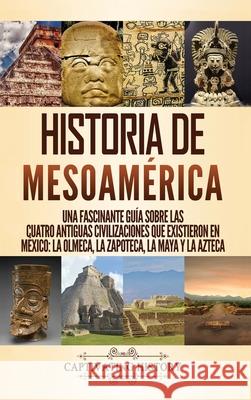 Historia de Mesoamérica: Una fascinante guía sobre las cuatro antiguas civilizaciones que existieron en México: la olmeca, la zapoteca, la maya y la azteca Captivating History 9781647488307 Captivating History