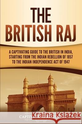 The British Raj: A Captivating Guide to the British in India, Starting from the Indian Rebellion of 1857 to the Indian Independence Act Captivating History 9781647488345 Captivating History