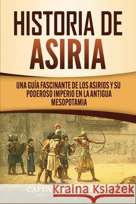 Historia de Asiria: Una guía fascinante de los asirios y su poderoso imperio en la antigua Mesopotamia History, Captivating 9781647488536 Captivating History