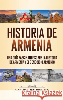 Historia de Armenia: Una Guía Fascinante sobre la Historia de Armenia y el Genocidio Armenio History, Captivating 9781647488598 Captivating History